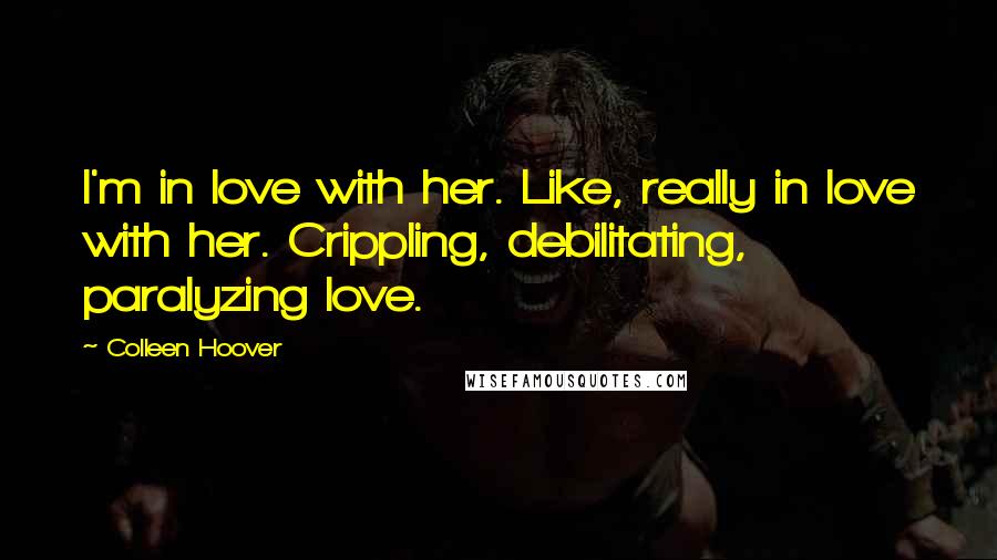 Colleen Hoover Quotes: I'm in love with her. Like, really in love with her. Crippling, debilitating, paralyzing love.