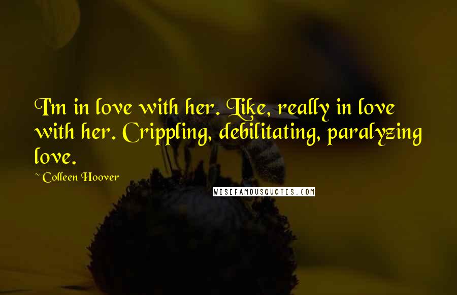 Colleen Hoover Quotes: I'm in love with her. Like, really in love with her. Crippling, debilitating, paralyzing love.