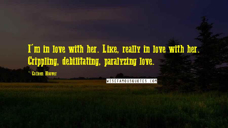 Colleen Hoover Quotes: I'm in love with her. Like, really in love with her. Crippling, debilitating, paralyzing love.