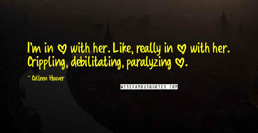 Colleen Hoover Quotes: I'm in love with her. Like, really in love with her. Crippling, debilitating, paralyzing love.