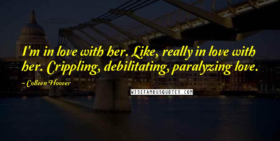 Colleen Hoover Quotes: I'm in love with her. Like, really in love with her. Crippling, debilitating, paralyzing love.