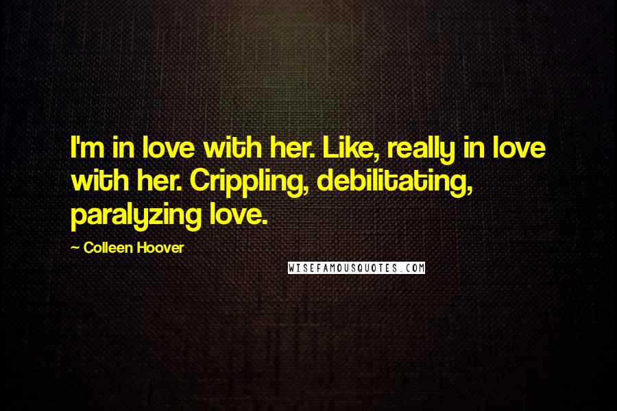 Colleen Hoover Quotes: I'm in love with her. Like, really in love with her. Crippling, debilitating, paralyzing love.