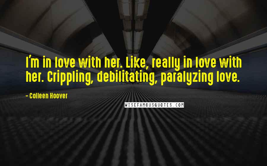 Colleen Hoover Quotes: I'm in love with her. Like, really in love with her. Crippling, debilitating, paralyzing love.