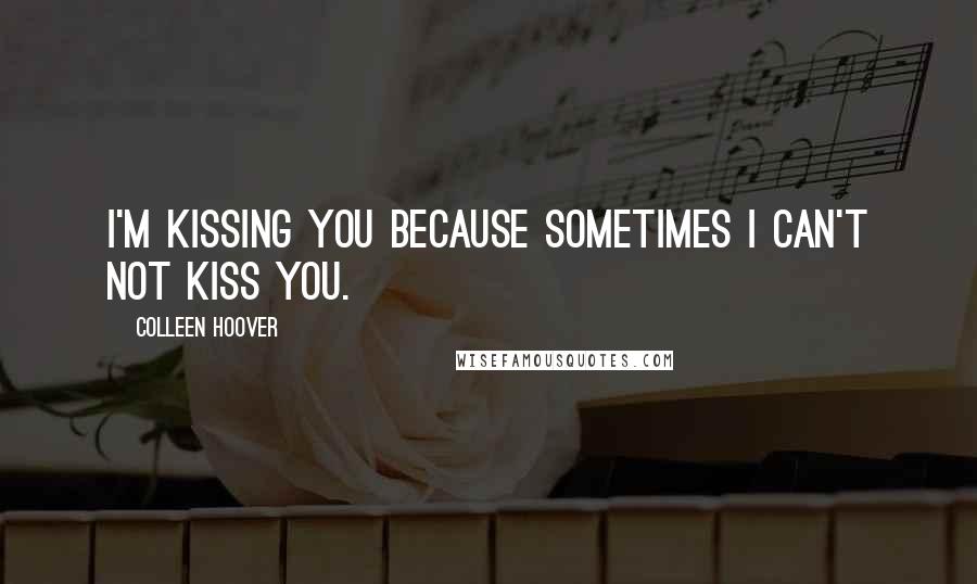 Colleen Hoover Quotes: I'm kissing you because sometimes I can't not kiss you.