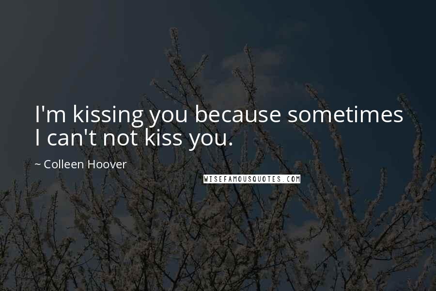 Colleen Hoover Quotes: I'm kissing you because sometimes I can't not kiss you.