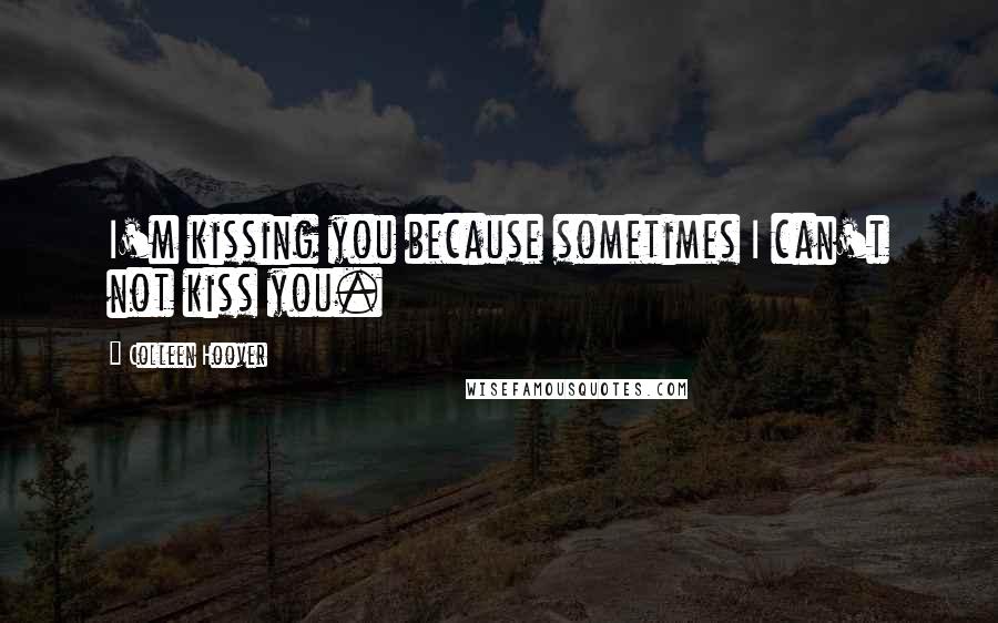 Colleen Hoover Quotes: I'm kissing you because sometimes I can't not kiss you.