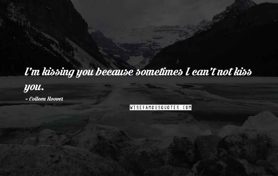 Colleen Hoover Quotes: I'm kissing you because sometimes I can't not kiss you.