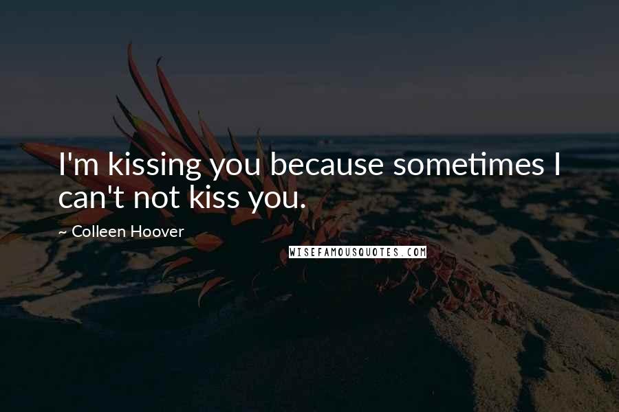 Colleen Hoover Quotes: I'm kissing you because sometimes I can't not kiss you.