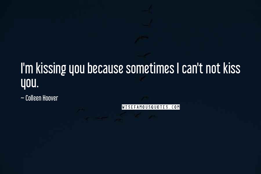 Colleen Hoover Quotes: I'm kissing you because sometimes I can't not kiss you.