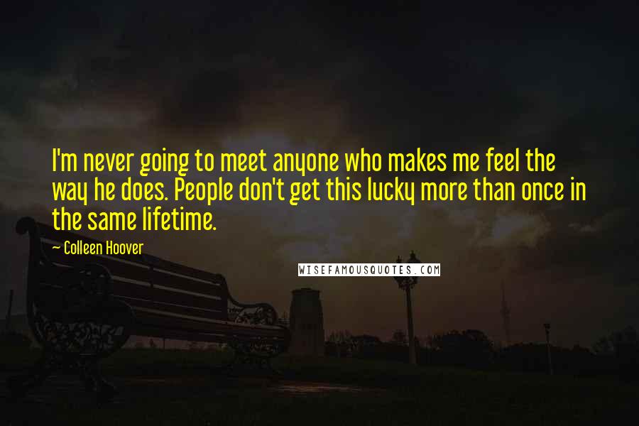 Colleen Hoover Quotes: I'm never going to meet anyone who makes me feel the way he does. People don't get this lucky more than once in the same lifetime.