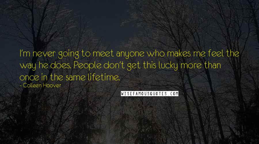 Colleen Hoover Quotes: I'm never going to meet anyone who makes me feel the way he does. People don't get this lucky more than once in the same lifetime.