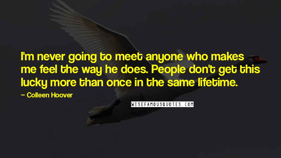 Colleen Hoover Quotes: I'm never going to meet anyone who makes me feel the way he does. People don't get this lucky more than once in the same lifetime.