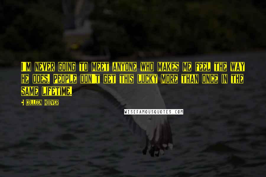 Colleen Hoover Quotes: I'm never going to meet anyone who makes me feel the way he does. People don't get this lucky more than once in the same lifetime.