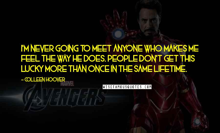 Colleen Hoover Quotes: I'm never going to meet anyone who makes me feel the way he does. People don't get this lucky more than once in the same lifetime.