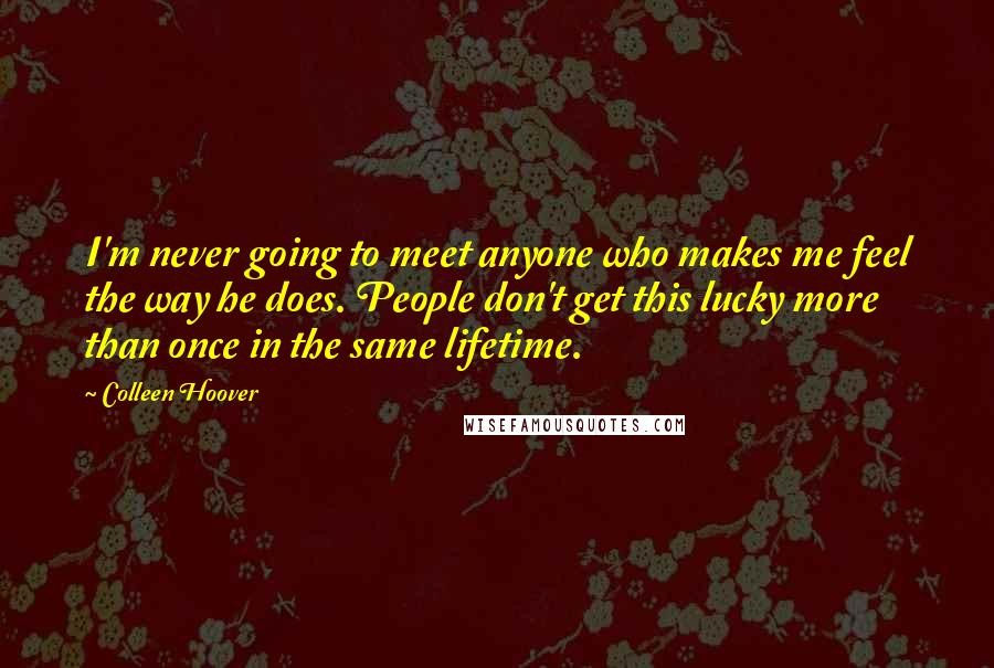 Colleen Hoover Quotes: I'm never going to meet anyone who makes me feel the way he does. People don't get this lucky more than once in the same lifetime.