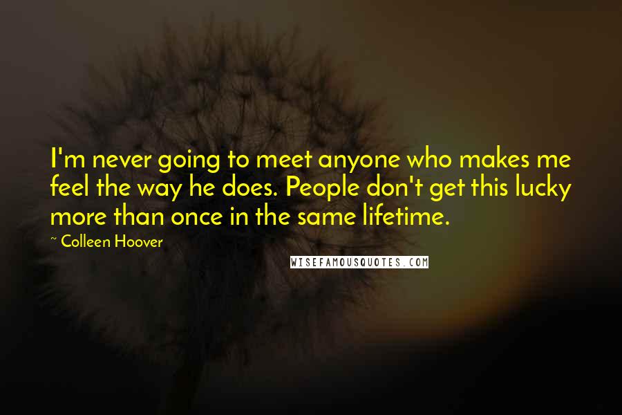 Colleen Hoover Quotes: I'm never going to meet anyone who makes me feel the way he does. People don't get this lucky more than once in the same lifetime.