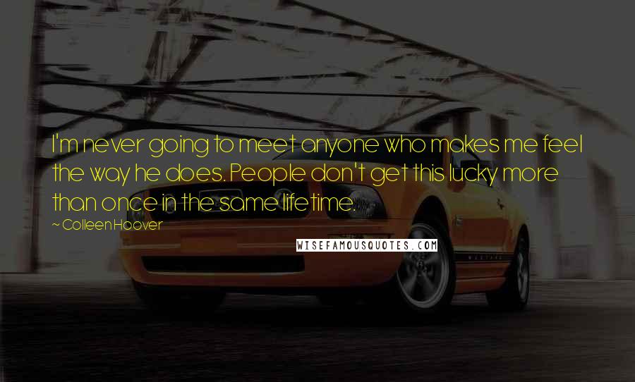 Colleen Hoover Quotes: I'm never going to meet anyone who makes me feel the way he does. People don't get this lucky more than once in the same lifetime.