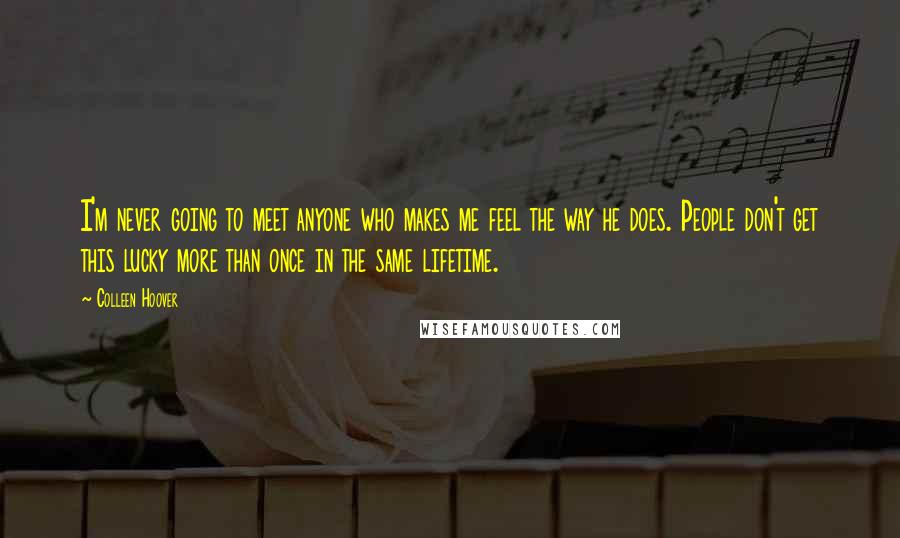 Colleen Hoover Quotes: I'm never going to meet anyone who makes me feel the way he does. People don't get this lucky more than once in the same lifetime.