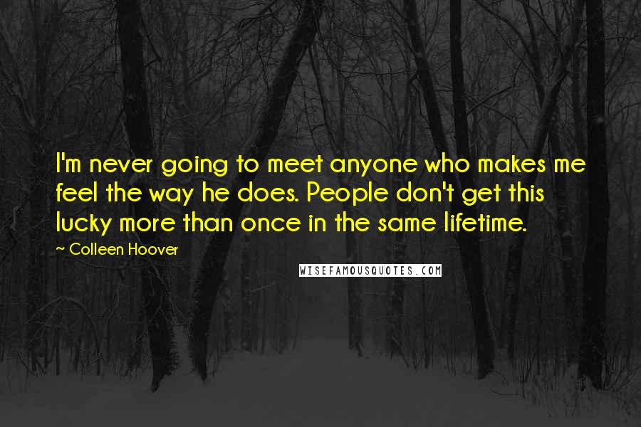 Colleen Hoover Quotes: I'm never going to meet anyone who makes me feel the way he does. People don't get this lucky more than once in the same lifetime.