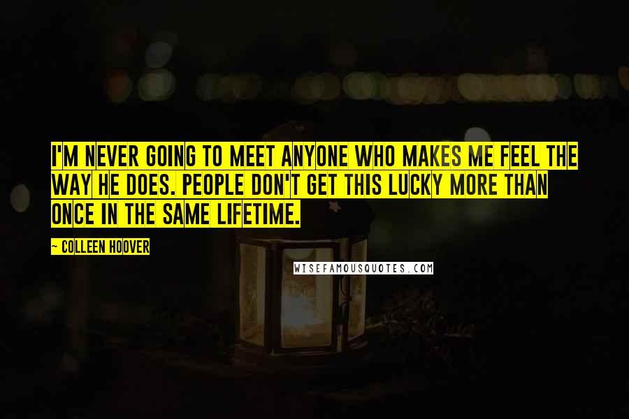 Colleen Hoover Quotes: I'm never going to meet anyone who makes me feel the way he does. People don't get this lucky more than once in the same lifetime.