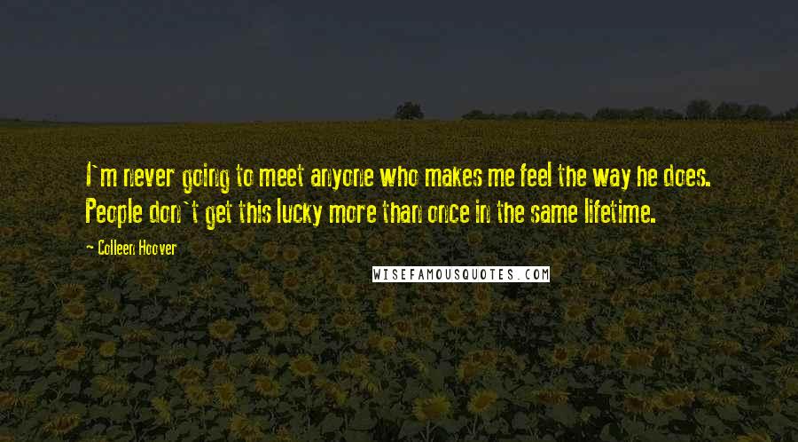 Colleen Hoover Quotes: I'm never going to meet anyone who makes me feel the way he does. People don't get this lucky more than once in the same lifetime.