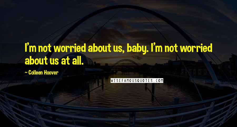 Colleen Hoover Quotes: I'm not worried about us, baby. I'm not worried about us at all.