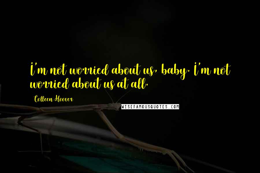 Colleen Hoover Quotes: I'm not worried about us, baby. I'm not worried about us at all.