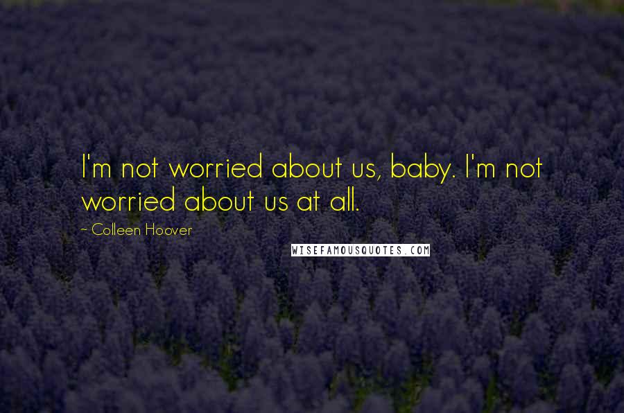 Colleen Hoover Quotes: I'm not worried about us, baby. I'm not worried about us at all.