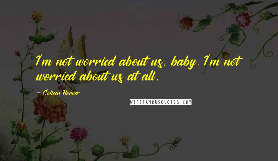 Colleen Hoover Quotes: I'm not worried about us, baby. I'm not worried about us at all.