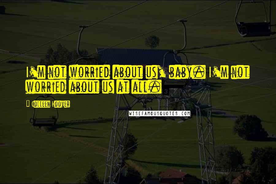 Colleen Hoover Quotes: I'm not worried about us, baby. I'm not worried about us at all.