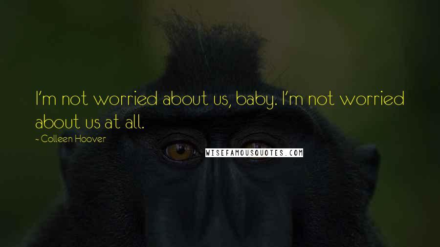 Colleen Hoover Quotes: I'm not worried about us, baby. I'm not worried about us at all.