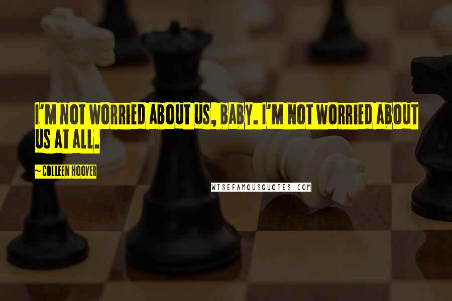 Colleen Hoover Quotes: I'm not worried about us, baby. I'm not worried about us at all.