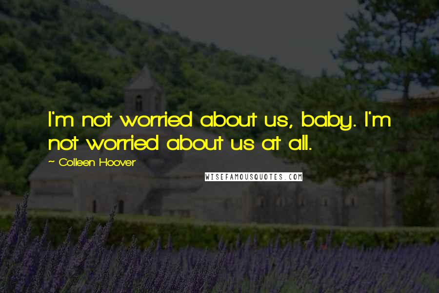 Colleen Hoover Quotes: I'm not worried about us, baby. I'm not worried about us at all.