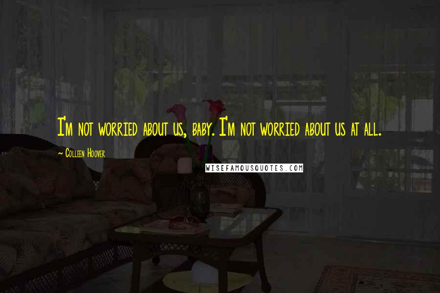 Colleen Hoover Quotes: I'm not worried about us, baby. I'm not worried about us at all.