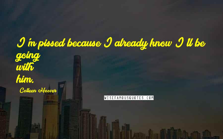 Colleen Hoover Quotes: I'm pissed because I already know I'll be going with him.