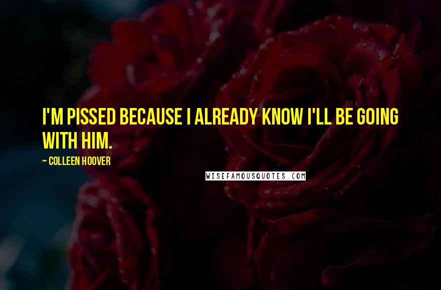 Colleen Hoover Quotes: I'm pissed because I already know I'll be going with him.