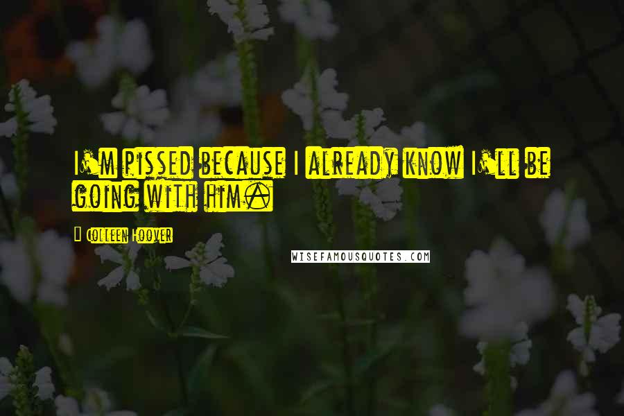 Colleen Hoover Quotes: I'm pissed because I already know I'll be going with him.