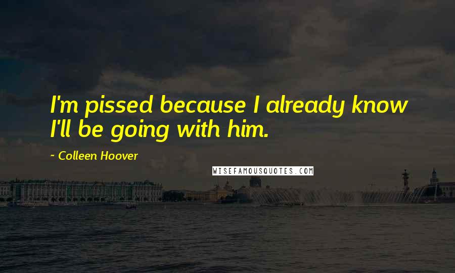 Colleen Hoover Quotes: I'm pissed because I already know I'll be going with him.