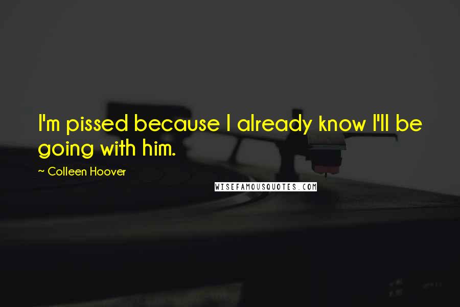 Colleen Hoover Quotes: I'm pissed because I already know I'll be going with him.