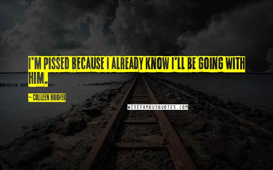 Colleen Hoover Quotes: I'm pissed because I already know I'll be going with him.