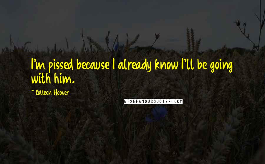 Colleen Hoover Quotes: I'm pissed because I already know I'll be going with him.