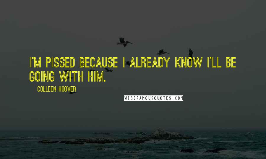 Colleen Hoover Quotes: I'm pissed because I already know I'll be going with him.