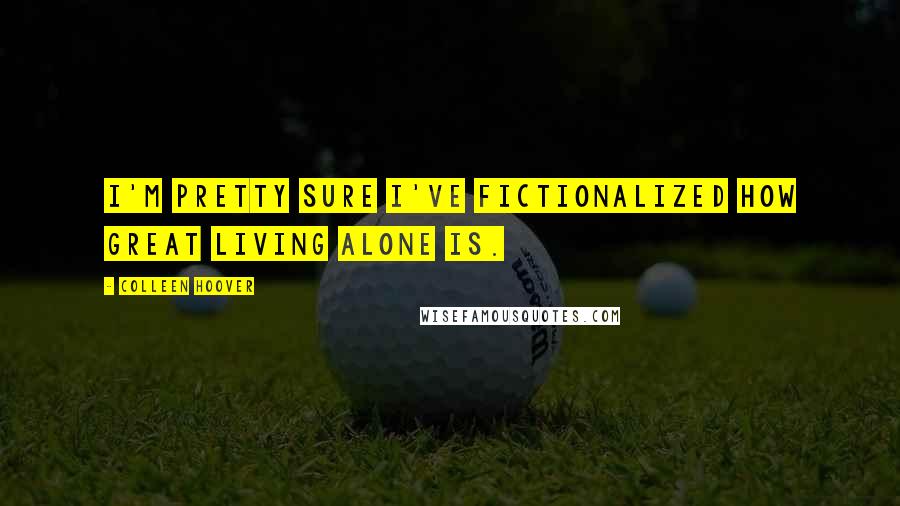 Colleen Hoover Quotes: I'm pretty sure I've fictionalized how great living alone is.