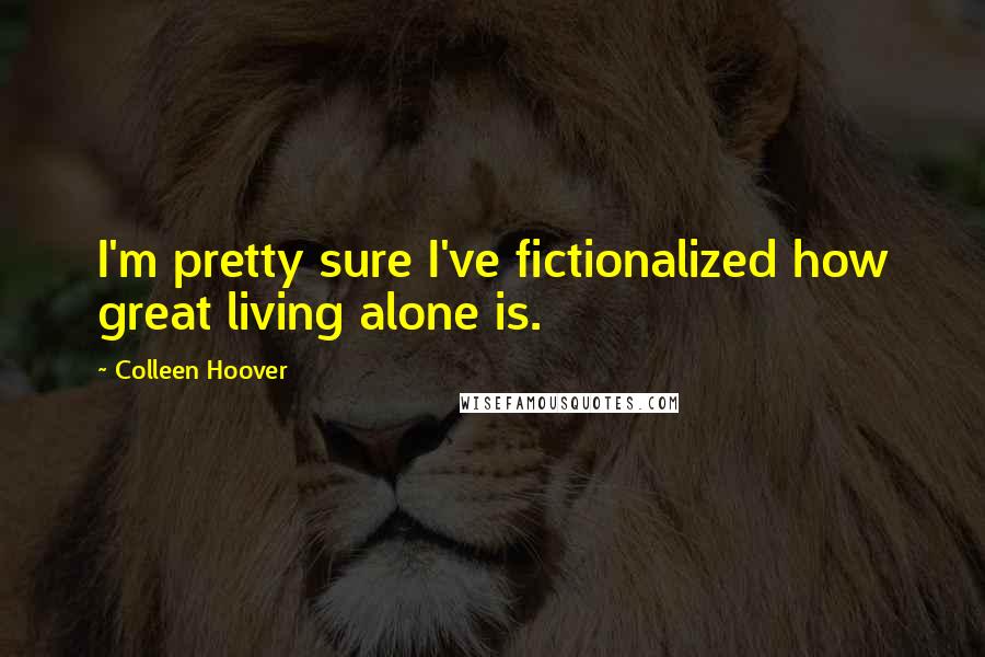 Colleen Hoover Quotes: I'm pretty sure I've fictionalized how great living alone is.