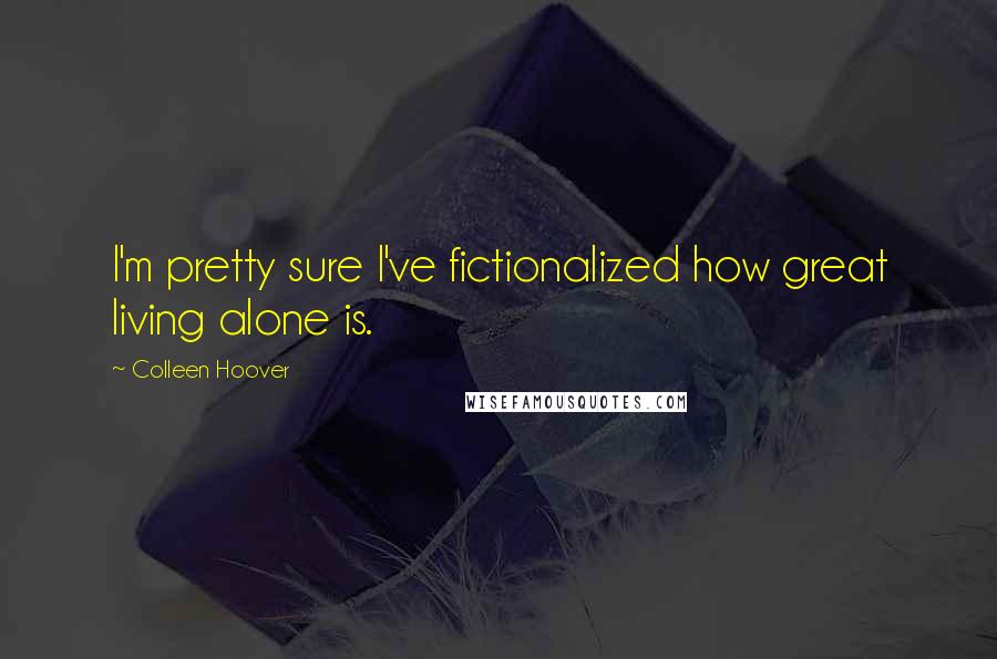 Colleen Hoover Quotes: I'm pretty sure I've fictionalized how great living alone is.