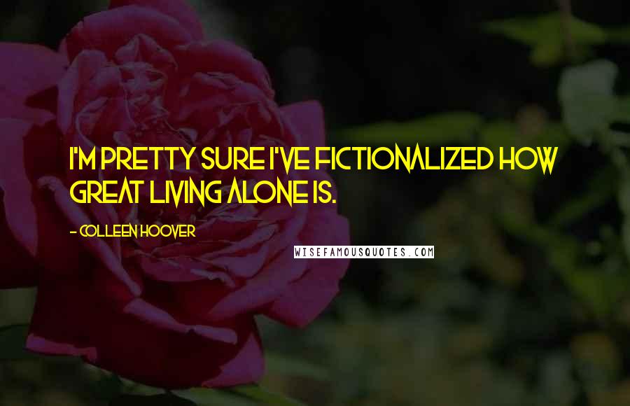 Colleen Hoover Quotes: I'm pretty sure I've fictionalized how great living alone is.