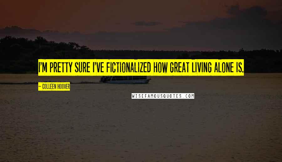 Colleen Hoover Quotes: I'm pretty sure I've fictionalized how great living alone is.