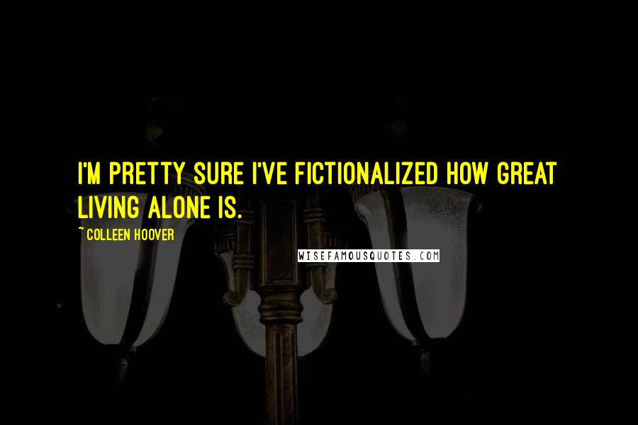 Colleen Hoover Quotes: I'm pretty sure I've fictionalized how great living alone is.