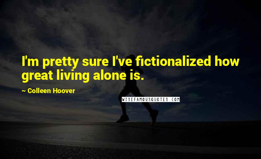 Colleen Hoover Quotes: I'm pretty sure I've fictionalized how great living alone is.