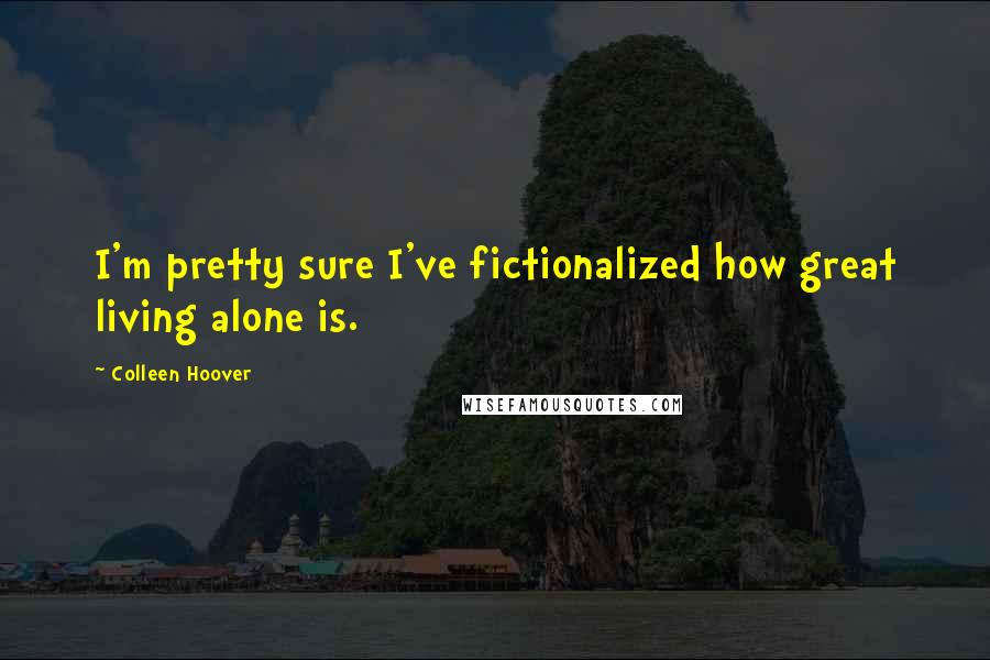 Colleen Hoover Quotes: I'm pretty sure I've fictionalized how great living alone is.